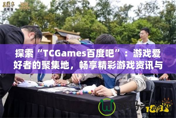 探索“TCGames百度吧”：游戲愛好者的聚集地，暢享精彩游戲資訊與社交體驗(yàn)