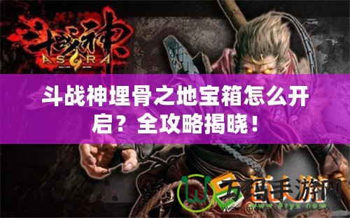 斗戰(zhàn)神埋骨之地寶箱怎么開啟？全攻略揭曉！