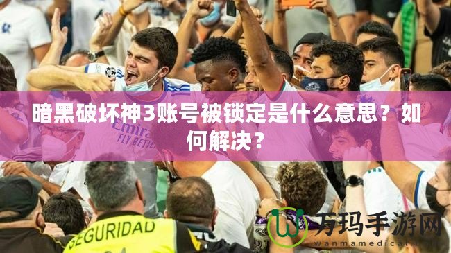 暗黑破壞神3賬號被鎖定是什么意思？如何解決？