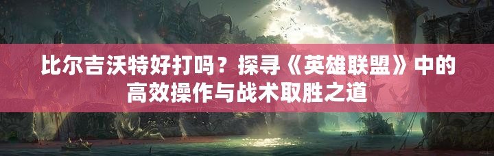 比爾吉沃特好打嗎？探尋《英雄聯(lián)盟》中的高效操作與戰(zhàn)術(shù)取勝之道