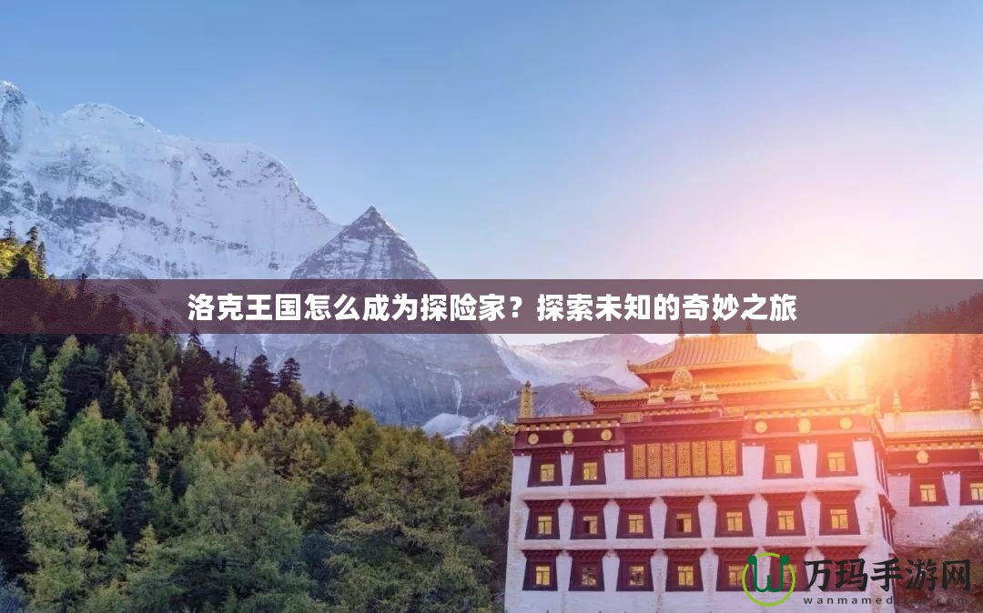 洛克王國怎么成為探險家？探索未知的奇妙之旅