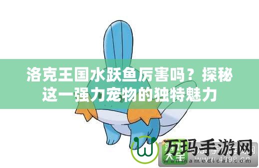 洛克王國水躍魚厲害嗎？探秘這一強力寵物的獨特魅力