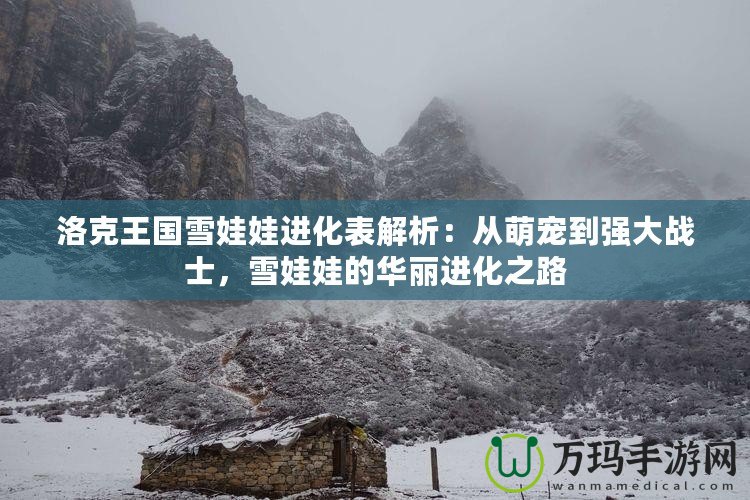 洛克王國雪娃娃進(jìn)化表解析：從萌寵到強(qiáng)大戰(zhàn)士，雪娃娃的華麗進(jìn)化之路