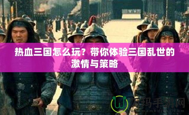 熱血三國(guó)怎么玩？帶你體驗(yàn)三國(guó)亂世的激情與策略