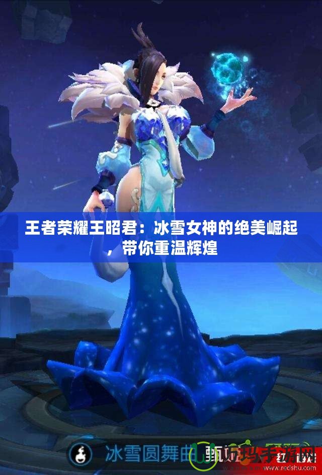 王者榮耀王昭君：冰雪女神的絕美崛起，帶你重溫輝煌