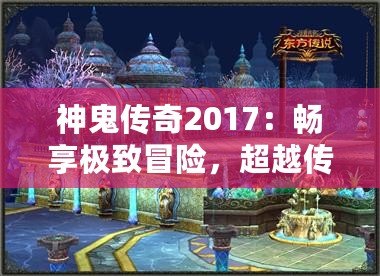 神鬼傳奇2017：暢享極致冒險(xiǎn)，超越傳統(tǒng)游戲體驗(yàn)