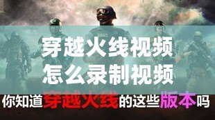 穿越火線視頻怎么錄制視頻？讓你輕松捕捉每一刻精彩！