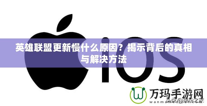 英雄聯(lián)盟更新慢什么原因？揭示背后的真相與解決方法