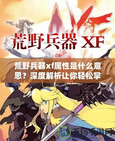 荒野兵器xf屬性是什么意思？深度解析讓你輕松掌握強(qiáng)力武器使用技巧！