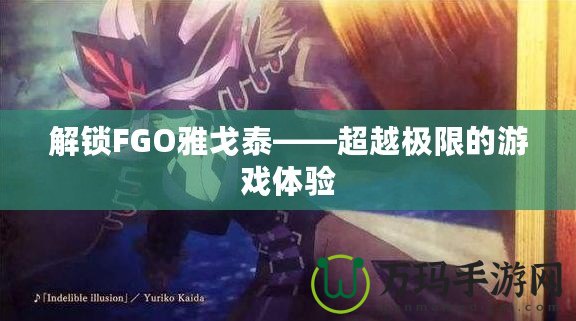 解鎖FGO雅戈泰——超越極限的游戲體驗(yàn)