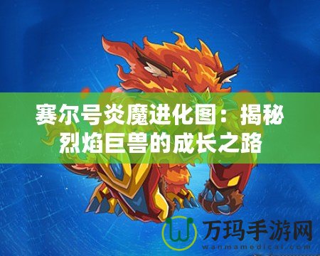 賽爾號(hào)炎魔進(jìn)化圖：揭秘烈焰巨獸的成長(zhǎng)之路