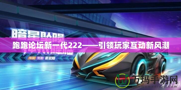 跑跑論壇新一代222——引領(lǐng)玩家互動(dòng)新風(fēng)潮