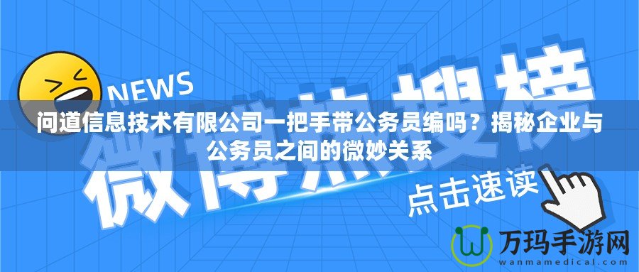 問道信息技術(shù)有限公司一把手帶公務(wù)員編嗎？揭秘企業(yè)與公務(wù)員之間的微妙關(guān)系