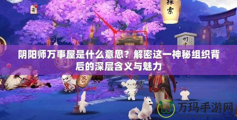 陰陽(yáng)師萬(wàn)事屋是什么意思？解密這一神秘組織背后的深層含義與魅力