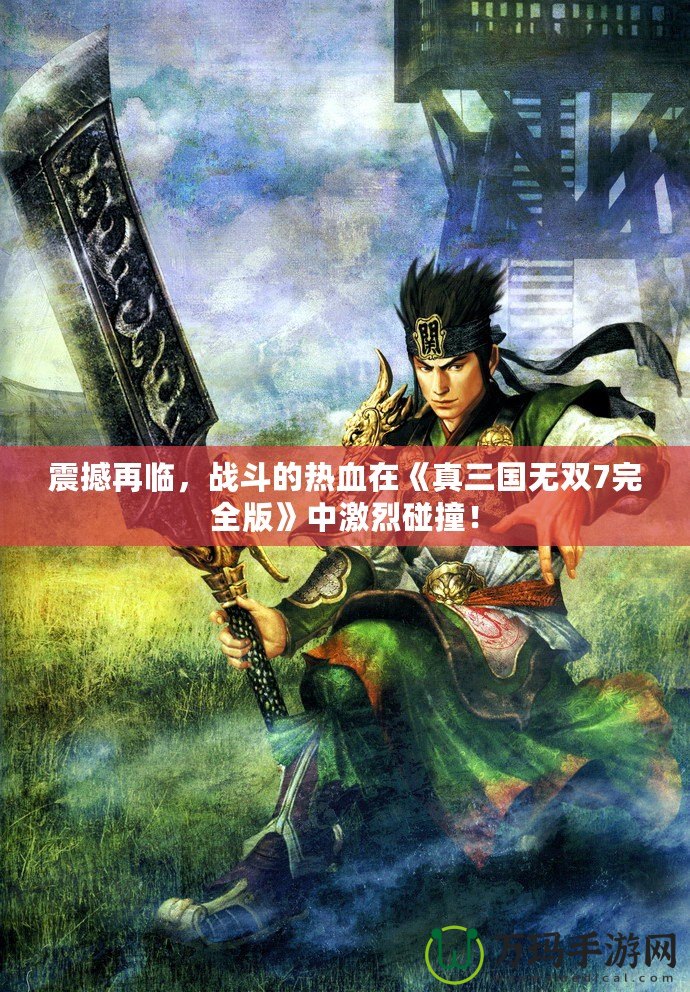 震撼再臨，戰(zhàn)斗的熱血在《真三國無雙7完全版》中激烈碰撞！