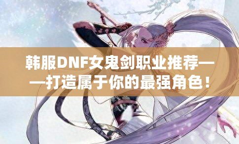 韓服DNF女鬼劍職業(yè)推薦——打造屬于你的最強角色！