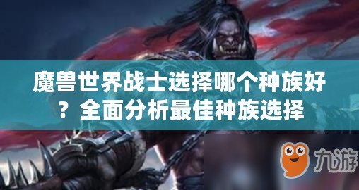 魔獸世界戰(zhàn)士選擇哪個種族好？全面分析最佳種族選擇