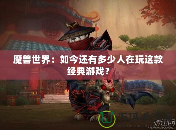 魔獸世界：如今還有多少人在玩這款經(jīng)典游戲？