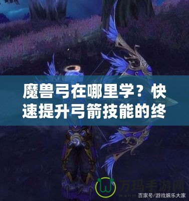 魔獸弓在哪里學(xué)？快速提升弓箭技能的終極指南！