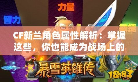 CF新蘭角色屬性解析：掌握這些，你也能成為戰(zhàn)場上的王者！