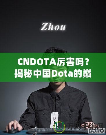 CNDOTA厲害嗎？揭秘中國Dota的巔峰實力與發(fā)展之路