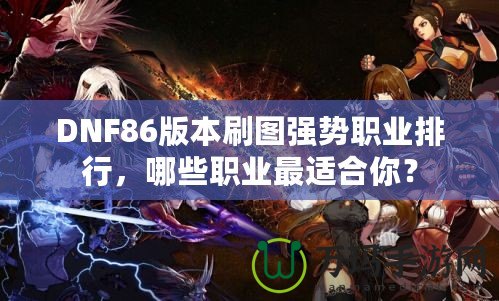 DNF86版本刷圖強(qiáng)勢(shì)職業(yè)排行，哪些職業(yè)最適合你？