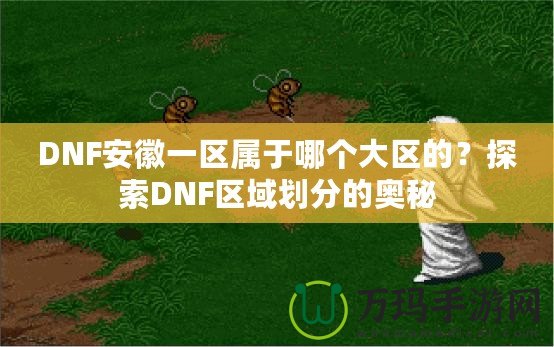 DNF安徽一區(qū)屬于哪個大區(qū)的？探索DNF區(qū)域劃分的奧秘