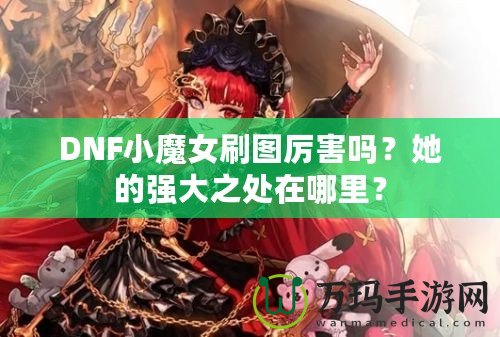 DNF小魔女刷圖厲害嗎？她的強(qiáng)大之處在哪里？