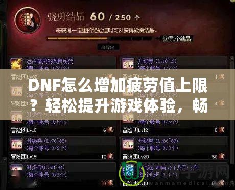 DNF怎么增加疲勞值上限？輕松提升游戲體驗(yàn)，暢享無(wú)憂冒險(xiǎn)！