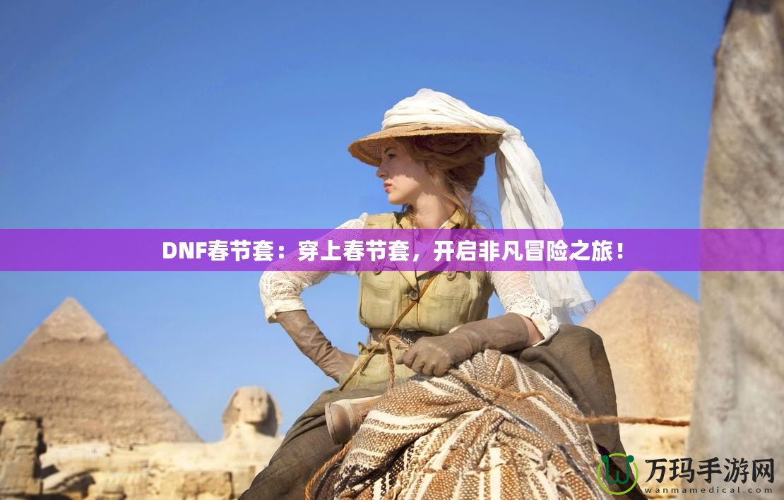 DNF春節(jié)套：穿上春節(jié)套，開啟非凡冒險之旅！