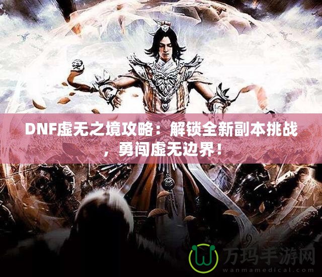 DNF虛無之境攻略：解鎖全新副本挑戰(zhàn)，勇闖虛無邊界！