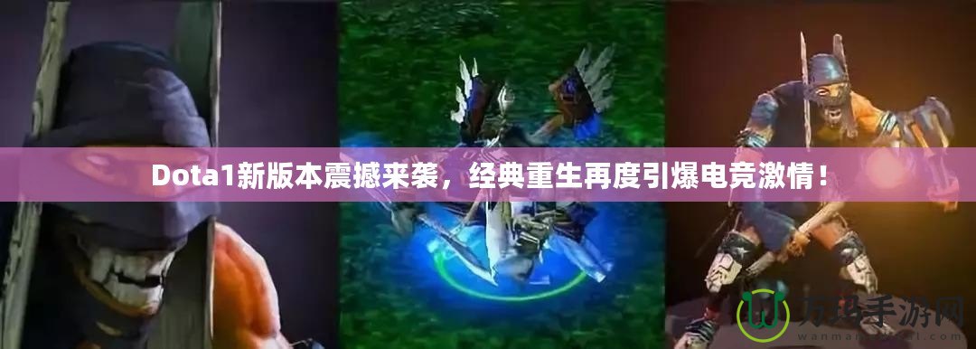 Dota1新版本震撼來襲，經(jīng)典重生再度引爆電競(jìng)激情！