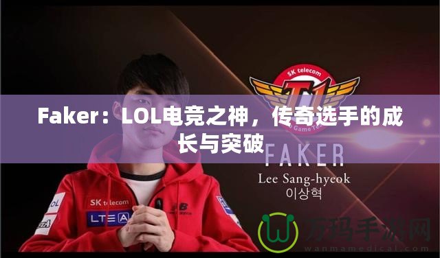 Faker：LOL電競(jìng)之神，傳奇選手的成長(zhǎng)與突破