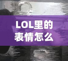 LOL里的表情怎么按？輕松玩轉(zhuǎn)LOL表情系統(tǒng)