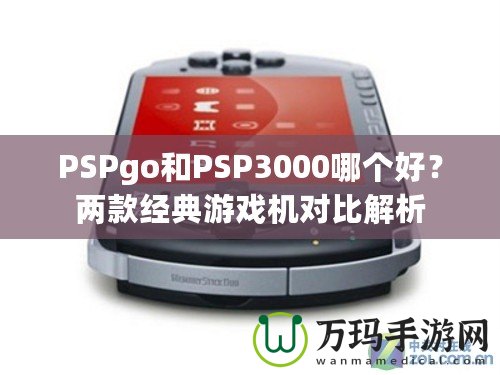 PSPgo和PSP3000哪個好？兩款經(jīng)典游戲機(jī)對比解析