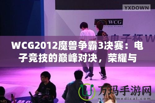 WCG2012魔獸爭霸3決賽：電子競技的巔峰對決，榮耀與夢想的碰撞