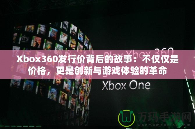 Xbox360發(fā)行價背后的故事：不僅僅是價格，更是創(chuàng)新與游戲體驗的革命