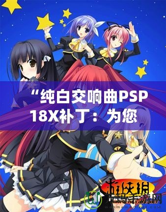 “純白交響曲PSP18X補?。簽槟挠螒蝮w驗增添無限精彩”