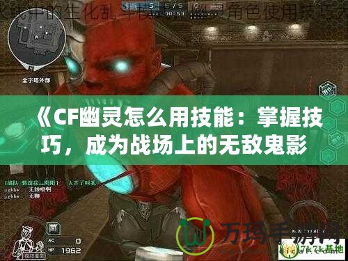 《CF幽靈怎么用技能：掌握技巧，成為戰(zhàn)場上的無敵鬼影》