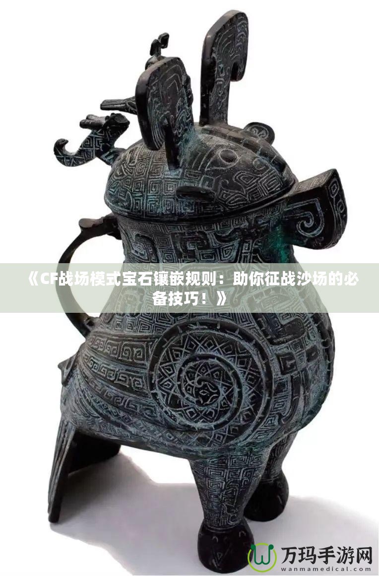 《CF戰(zhàn)場(chǎng)模式寶石鑲嵌規(guī)則：助你征戰(zhàn)沙場(chǎng)的必備技巧！》