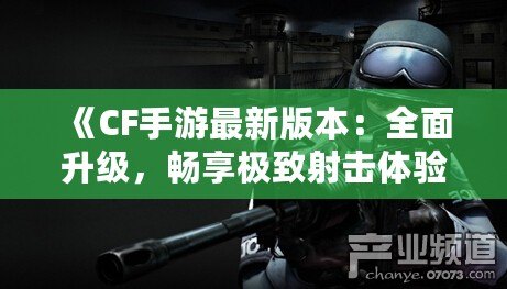 《CF手游最新版本：全面升級，暢享極致射擊體驗》