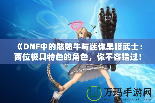 《DNF中的憨憨牛與迷你黑暗武士：兩位極具特色的角色，你不容錯過！》