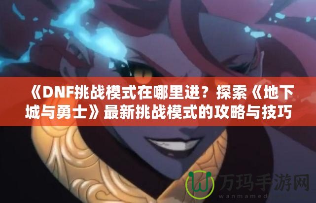 《DNF挑戰(zhàn)模式在哪里進？探索《地下城與勇士》最新挑戰(zhàn)模式的攻略與技巧》