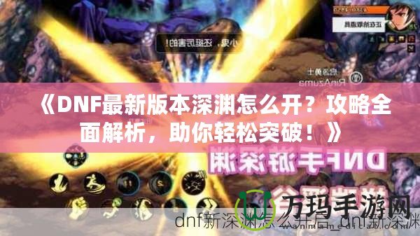 《DNF最新版本深淵怎么開？攻略全面解析，助你輕松突破！》