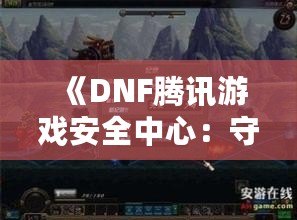 《DNF騰訊游戲安全中心：守護(hù)玩家世界的鋼鐵防線》