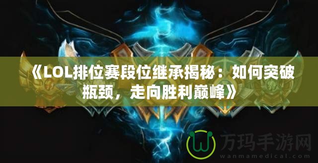 《LOL排位賽段位繼承揭秘：如何突破瓶頸，走向勝利巔峰》