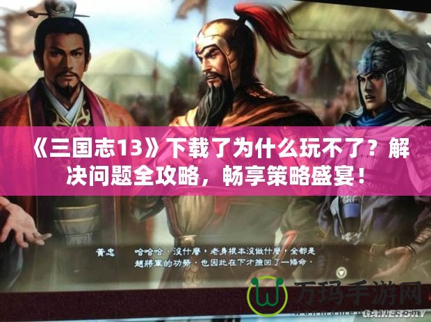 《三國志13》下載了為什么玩不了？解決問題全攻略，暢享策略盛宴！