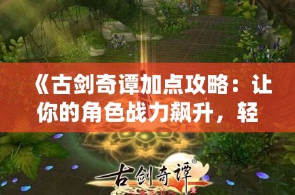 《古劍奇譚加點攻略：讓你的角色戰(zhàn)力飆升，輕松擊敗敵人》