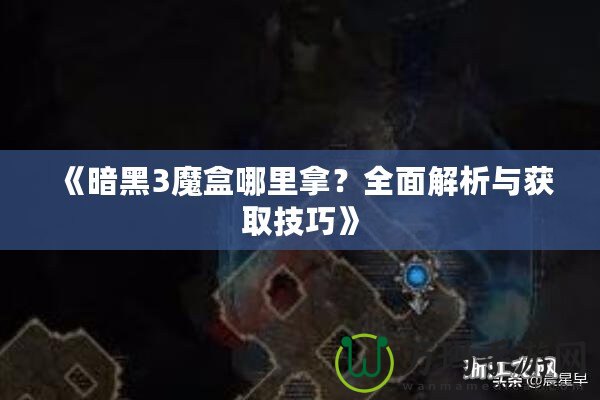 《暗黑3魔盒哪里拿？全面解析與獲取技巧》