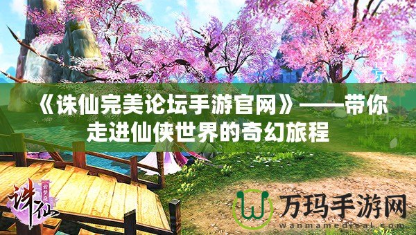 《誅仙完美論壇手游官網(wǎng)》——帶你走進(jìn)仙俠世界的奇幻旅程